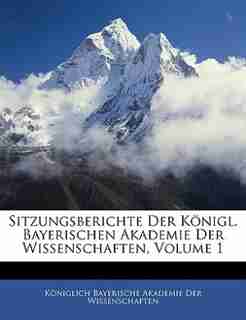 Sitzungsberichte Der Königl. Bayerischen Akademie Der Wissenschaften, Heft I by Kniglich Bayerische Akademie Der Wisse