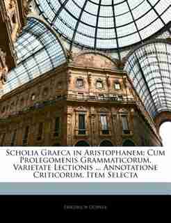 Scholia Graeca in Aristophanem: Cum Prolegomenis Grammaticorum, Varietate Lectionis ... Annotatione Criticorum, Item Selecta by Friedrich Dübner