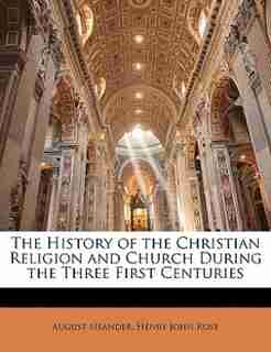 The History Of The Christian Religion And Church During The Three First Centuries by August Neander