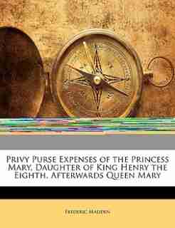 Privy Purse Expenses Of The Princess Mary, Daughter Of King Henry The Eighth, Afterwards Queen Mary by Frederic Madden