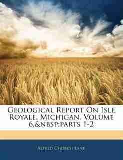 Geological Report On Isle Royale, Michigan, Volume 6, parts 1-2 by Alfred Church Lane