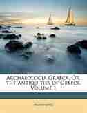 Archaeologia Graeca, Or, the Antiquities of Greece, Volume 1 by Anonymous