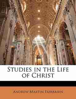 Studies In The Life Of Christ by Andrew Martin Fairbairn