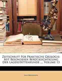 Zeitschrift Für Praktische Geologie: Mit Besonderer Berücksichtigung Der Lagerstättenkunde ..., Volume 13 by Max Krahmann