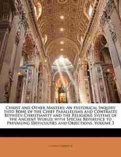 Christ and Other Masters: An Historical Inquiry Into Some of the Chief Parallelisms and Contrasts Between Christianity and th by Charles Hardwick