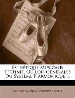 Esthétique Musicale: Technie, Ou Lois Générales Du Système Harmonique ... by François Camille Antoine Durutte