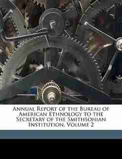 Annual Report of the Bureau of American Ethnology to the Secretary of the Smithsonian Institution, Volume 2 by Smithsonian Institution. Bureau Of Ameri