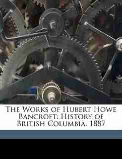 The Works of Hubert Howe Bancroft: History of British Columbia. 1887 by Hubert Howe Bancroft