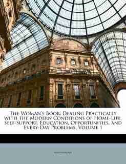 The Woman's Book: Dealing Practically with the Modern Conditions of Home-Life, Self-Support, Education, Opportunities by Anonymous