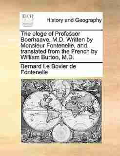 The Eloge Of Professor Boerhaave, M.d. Written By Monsieur Fontenelle, And Translated From The French By William Burton, M.d. by Bernard Le Bovier de Fontenelle