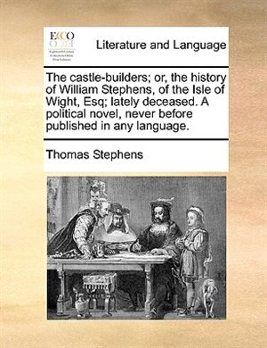 The Castle-builders; Or The History Of William Stephens Of The Isle Of Wight Esq; Lately Deceased. A Political Novel Never Before by Thomas Stephens |
