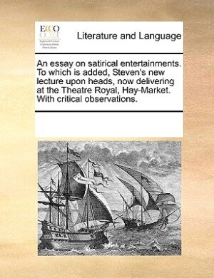 An Essay On Satirical Entertainments. To Which Is Added Steven's New Lecture Upon Heads Now Delivering At The Theatre Royal Hay-market. With | Indigo