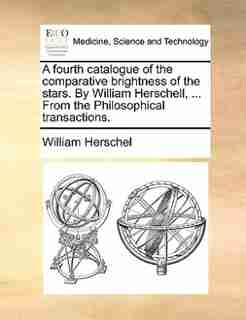 A Fourth Catalogue Of The Comparative Brightness Of The Stars. By William Herschell, ... From The Philosophical Transactions. by William Herschel