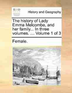 The History Of Lady Emma Melcombe, And Her Family... In Three Volumes. ... Volume 1 Of 3 by Female.