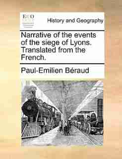 Narrative Of The Events Of The Siege Of Lyons. Translated From The French. by Paul-Emilien Béraud