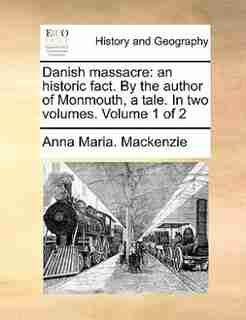Danish Massacre: An Historic Fact. By The Author Of Monmouth, A Tale. In Two Volumes. Volume 1 Of 2 by Anna Maria. Mackenzie
