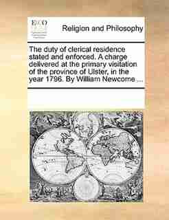 The Duty Of Clerical Residence Stated And Enforced. A Charge Delivered At The Primary Visitation Of The Province Of Ulster, In The Year 1796. By William Newcome ... by See Notes Multiple Contributors