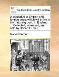 A Catalogue Of English And Foreign Trees: Which Will Thrive In The Natural Ground In England. ... Collected, Increased, And Sold By Robert Fu by Robert Furber