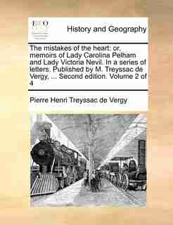 The Mistakes Of The Heart: Or, Memoirs Of Lady Carolina Pelham And Lady Victoria Nevil. In A Series Of Letters. Published By M by Pierre Henri Treyssac de Vergy