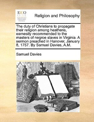 The Duty Of Christians To Propagate Their Religion Among Heathens Earnestly Recommended To The Masters Of Negroe Slaves In Virginia. A, Paperback | In