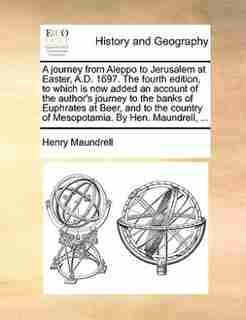 A Journey From Aleppo To Jerusalem At Easter, A.d. 1697. The Fourth Edition, To Which Is Now Added An Account Of The Author's Journey To The Banks Of Euphrates At Beer, And To The Country Of Mesopotamia. By Hen. Maundrell, ... by Henry Maundrell