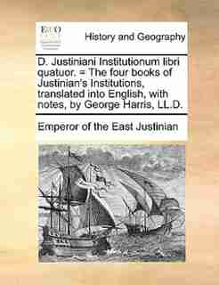 D. Justiniani Institutionum Libri Quatuor. = The Four Books Of Justinian's Institutions, Translated Into English, With Notes, By George Harris, Ll.d. by Emperor Of The East Justinian