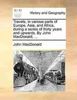 Travels, In Various Parts Of Europe, Asia, And Africa, During A Series Of Thirty Years And Upwards. By John Macdonald, ... by John Macdonald
