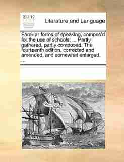 Familiar Forms Of Speaking, Compos'd For The Use Of Schools; ... Partly Gathered, Partly Composed. The Fourteenth Edition, Corrected And Amended, And Somewhat Enlarged. ... by See Notes Multiple Contributors