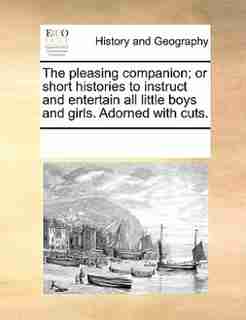 The Pleasing Companion; Or Short Histories To Instruct And Entertain All Little Boys And Girls. Adorned With Cuts. by See Notes Multiple Contributors