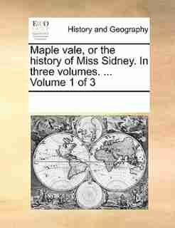 Maple Vale, Or The History Of Miss Sidney. In Three Volumes. ... Volume 1 Of 3 by See Notes Multiple Contributors
