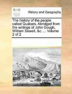 The History Of The People Called Quakers. Abridged From The Writings Of John Gough, William Sewell, &c. ... Volume 2 Of 2 by See Notes Multiple Contributors