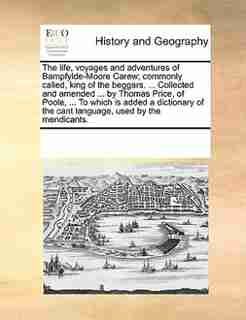 The Life, Voyages And Adventures Of Bampfylde-moore Carew; Commonly Called, King Of The Beggars. ... Collected And Amended ... By Thomas Price, Of Poole, ... To Which Is Added A Dictionary Of The Cant Language, Used By The Mendicants. by See Notes Multiple Contributors