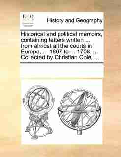 Historical And Political Memoirs, Containing Letters Written ... From Almost All The Courts In Europe, ... 1697 To ... 1708, ... Collected By Christian Cole, ... by See Notes Multiple Contributors