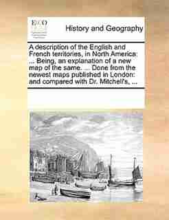 A Description Of The English And French Territories, In North America: ... Being, An Explanation Of A New Map Of The Same. ... Done From The Newest Maps Published In Lond by See Notes Multiple Contributors