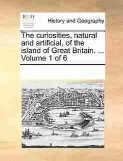 The Curiosities, Natural And Artificial, Of The Island Of Great Britain. ... Volume 1 Of 6 by See Notes Multiple Contributors