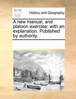 A New Manual, And Platoon Exercise: With An Explanation. Published By Authority. by See Notes Multiple Contributors