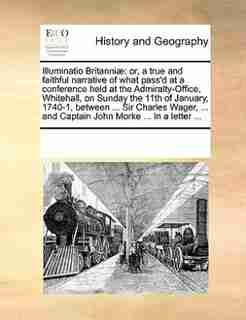 Illuminatio Britanniæ: Or, A True And Faithful Narrative Of What Pass'd At A Conference Held At The Admiralty-office, Whit by See Notes Multiple Contributors