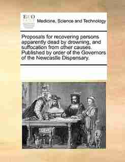Proposals For Recovering Persons Apparently Dead By Drowning, And Suffocation From Other Causes. Published By Order Of The Governors Of The Newcastle Dispensary. by See Notes Multiple Contributors