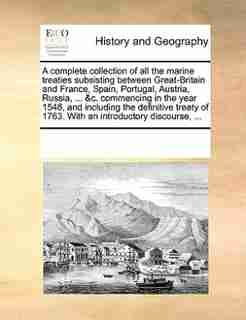 A Complete Collection Of All The Marine Treaties Subsisting Between Great-britain And France, Spain, Portugal, Austria, Russia, ... &c. Commencing In The Year 1546, And Including The Definitive Treaty Of 1763. With An Introductory Discourse, ... by See Notes Multiple Contributors
