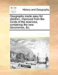 Geography Made Easy For Children, Improved From The Circle Of The Sciences, Containing The New Discoveries, &c. by See Notes Multiple Contributors
