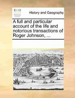 A Full And Particular Account Of The Life And Notorious Transactions Of Roger Johnson, ... by See Notes Multiple Contributors