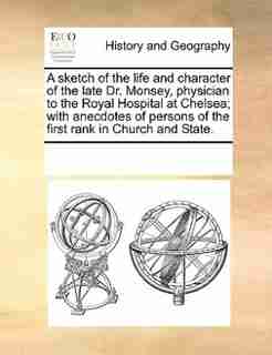 A Sketch Of The Life And Character Of The Late Dr. Monsey, Physician To The Royal Hospital At Chelsea; With Anecdotes Of Persons Of The First Rank In Church And State. by See Notes Multiple Contributors