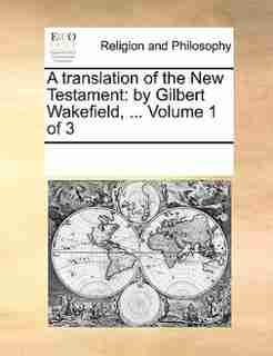 A Translation Of The New Testament: By Gilbert Wakefield, ... Volume 1 Of 3 by See Notes Multiple Contributors