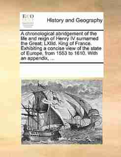 A Chronological Abridgement Of The Life And Reign Of Henry Iv Surnamed The Great; Lxiid. King Of France. Exhibiting A Concise View Of The State Of Europe, From 1553 To 1610. With An Appendix, ... by See Notes Multiple Contributors