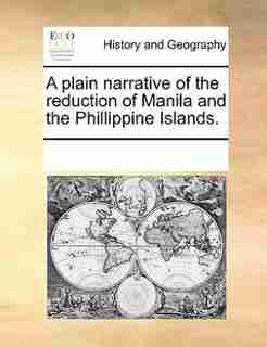 A Plain Narrative Of The Reduction Of Manila And The Phillippine Islands. by See Notes Multiple Contributors