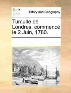 Tumulte De Londres, Commencé Le 2 Juin, 1780. by See Notes Multiple Contributors