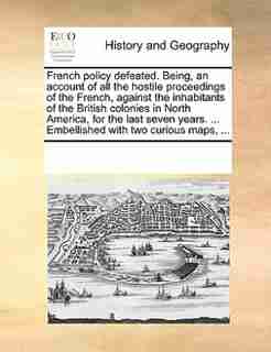 French Policy Defeated. Being, An Account Of All The Hostile Proceedings Of The French, Against The Inhabitants Of The British Colonies In North America, For The Last Seven Years. ... Embellished With Two Curious Maps, ... by See Notes Multiple Contributors