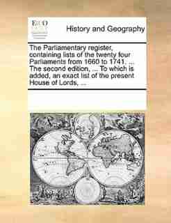 The Parliamentary Register, Containing Lists Of The Twenty Four Parliaments From 1660 To 1741. ... The Second Edition, ... To Which Is Added, An Exact List Of The Present House Of Lords, ... by See Notes Multiple Contributors