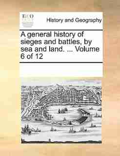 A General History Of Sieges And Battles, By Sea And Land. ... Volume 6 Of 12 by See Notes Multiple Contributors