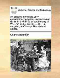 An enquiry into a late very extraordinary physical transaction at E---n. In a letter to an apothecary at W----r in B--ks. By Ch----- B-----n, surgeon, at Ch-----y. The second edition. by Charles Bateman